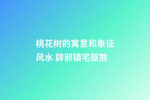 桃花树的寓意和象征风水 辟邪镇宅驱煞